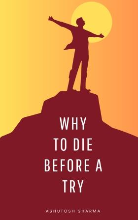 Why to Die Before a Try by Ashutosh Sharma